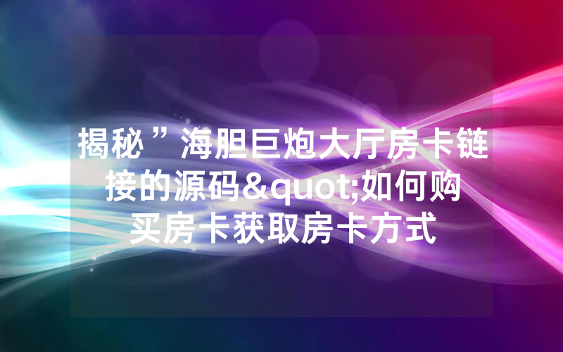 揭秘”海胆巨炮大厅房卡链接的源码"如何购买房卡获取房卡方式