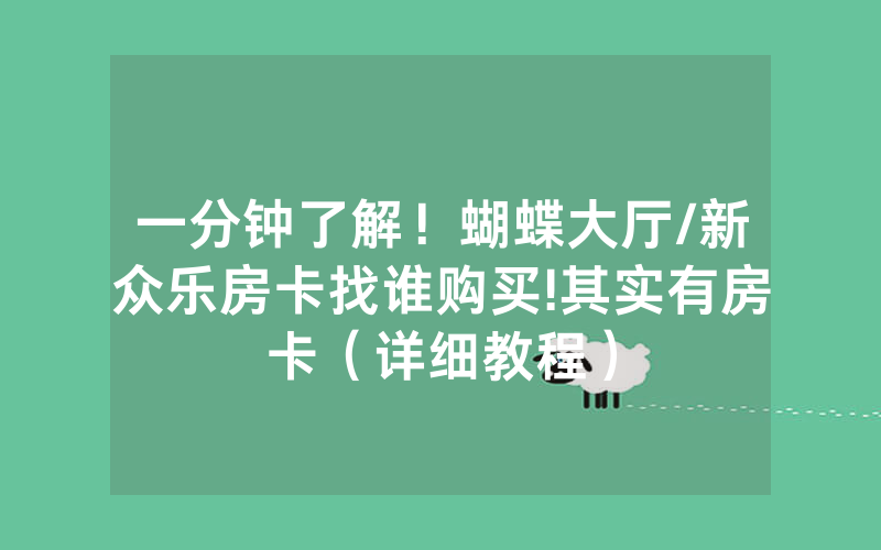 一分钟了解！蝴蝶大厅/新众乐房卡找谁购买!其实有房卡（详细教程）