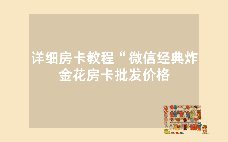 详细房卡教程“微信经典炸金花房卡批发价格