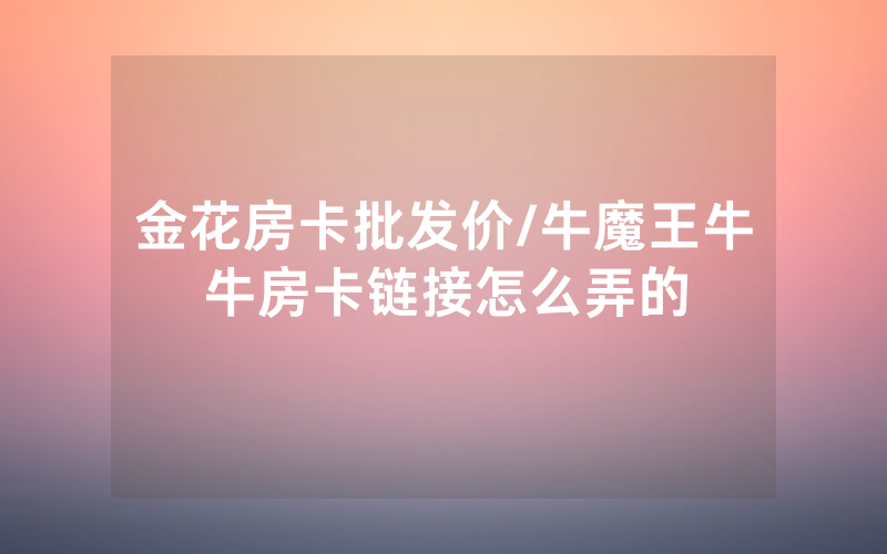 金花房卡批发价/牛魔王牛牛房卡链接怎么弄的
