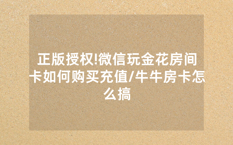 正版授权!微信玩金花房间卡如何购买充值/牛牛房卡怎么搞