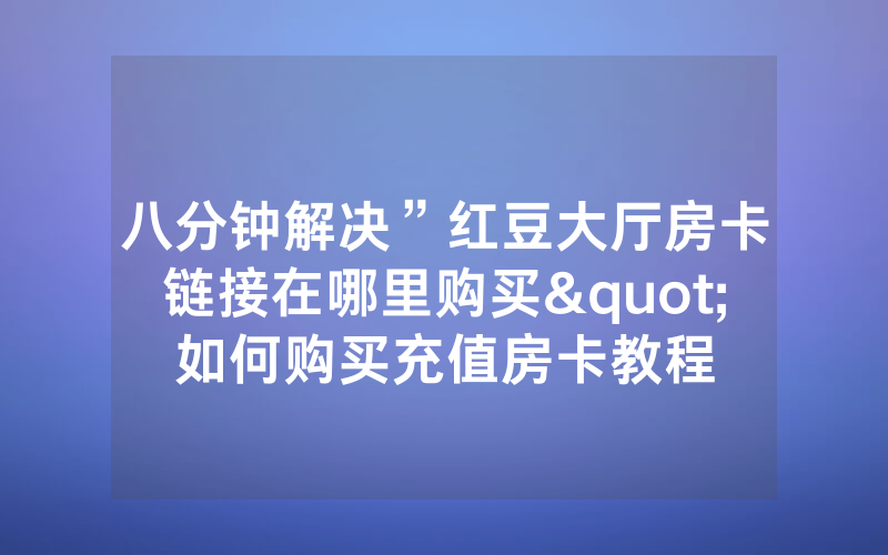 八分钟解决”红豆大厅房卡链接在哪里购买"如何购买充值房卡教程