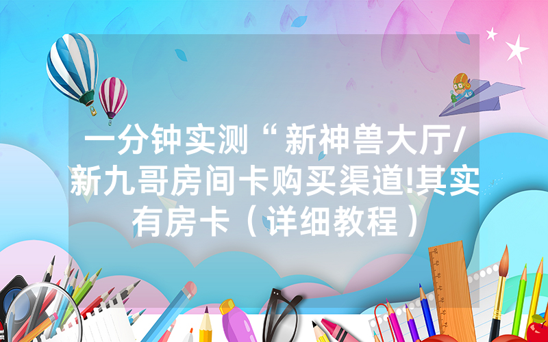 一分钟实测“新神兽大厅/新九哥房间卡购买渠道!其实有房卡（详细教程）