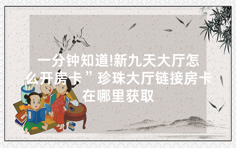 一分钟知道!新九天大厅怎么开房卡”珍珠大厅链接房卡在哪里获取