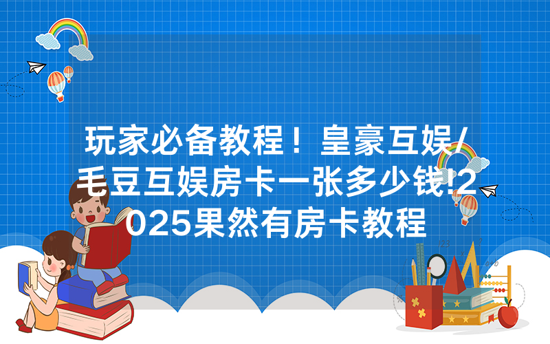 玩家必备教程！皇豪互娱/毛豆互娱房卡一张多少钱!2025果然有房卡教程