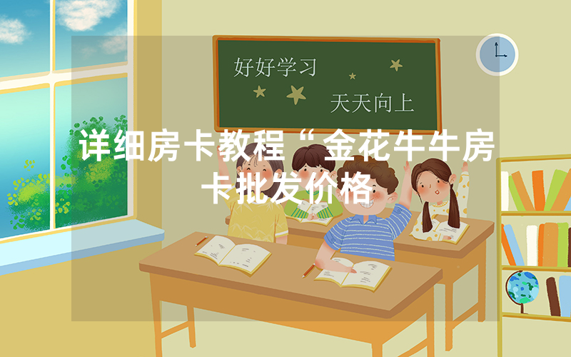 详细房卡教程“金花牛牛房卡批发价格