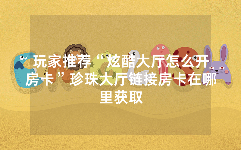玩家推荐“炫酷大厅怎么开房卡”珍珠大厅链接房卡在哪里获取