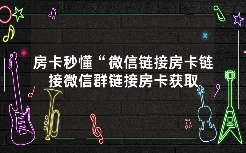 房卡秒懂“微信链接房卡链接微信群链接房卡获取