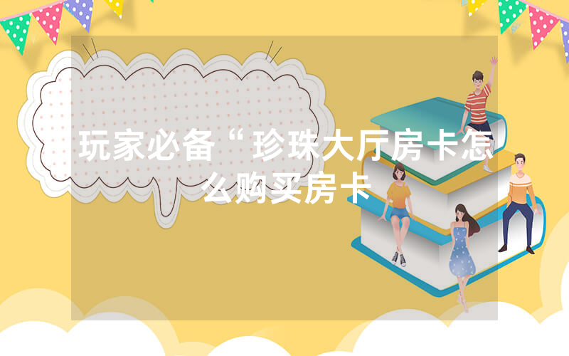 玩家必备“珍珠大厅房卡怎么购买房卡
