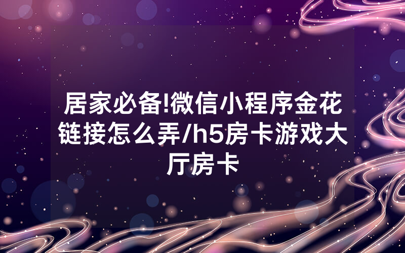 居家必备!微信小程序金花链接怎么弄/h5房卡游戏大厅房卡