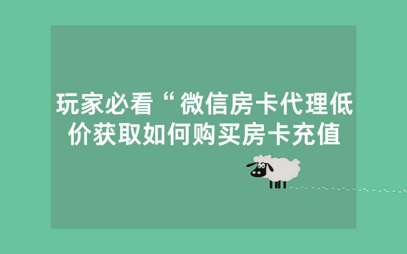 玩家必看“微信房卡代理低价获取如何购买房卡充值