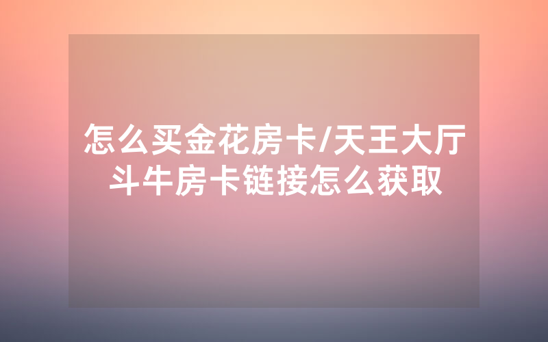 怎么买金花房卡/天王大厅斗牛房卡链接怎么获取