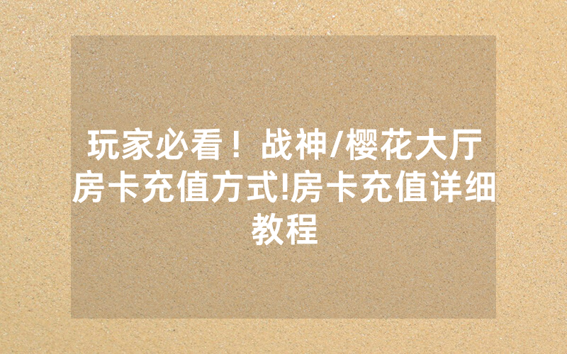 玩家必看！战神/樱花大厅房卡充值方式!房卡充值详细教程