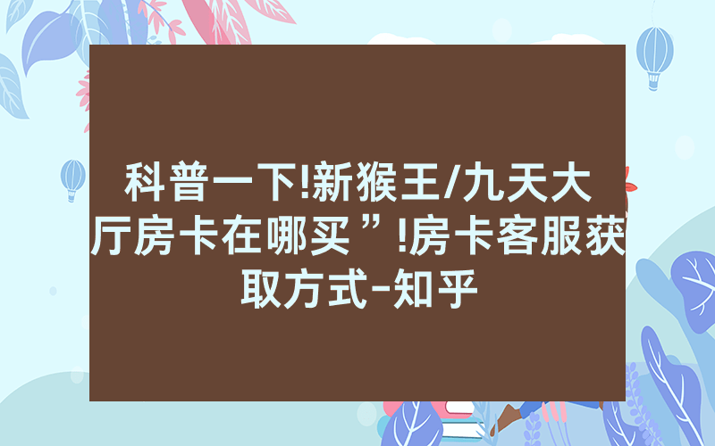 科普一下!新猴王/九天大厅房卡在哪买”!房卡客服获取方式-知乎