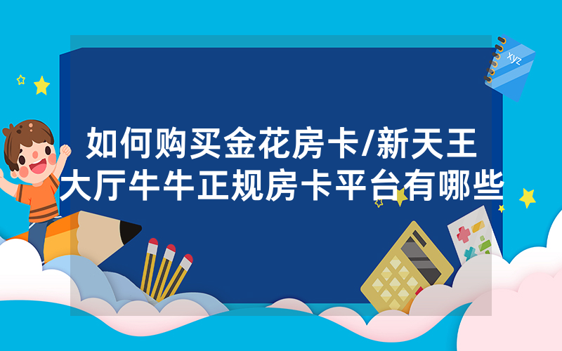 如何购买金花房卡/新天王大厅牛牛正规房卡平台有哪些