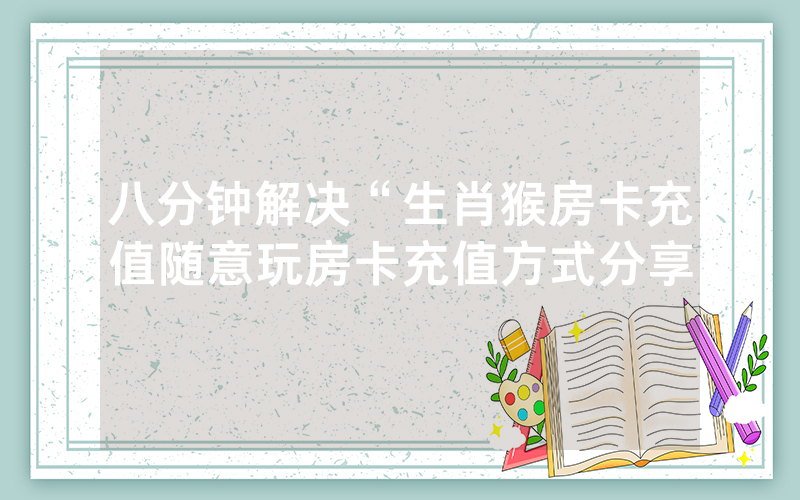 八分钟解决“生肖猴房卡充值随意玩房卡充值方式分享