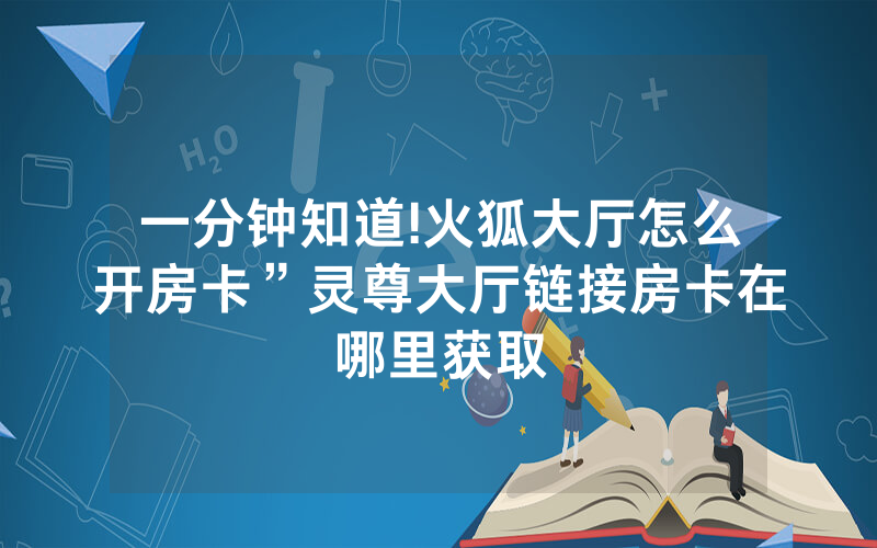 一分钟知道!火狐大厅怎么开房卡”灵尊大厅链接房卡在哪里获取
