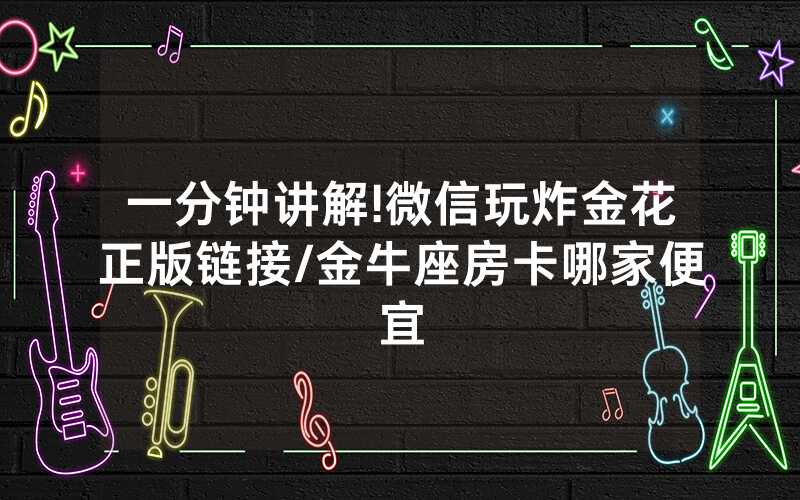 一分钟讲解!微信玩炸金花正版链接/金牛座房卡哪家便宜