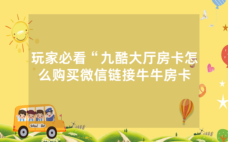 玩家必看“九酷大厅房卡怎么购买微信链接牛牛房卡