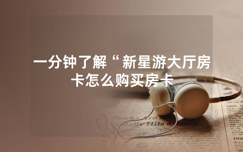 一分钟了解“新星游大厅房卡怎么购买房卡
