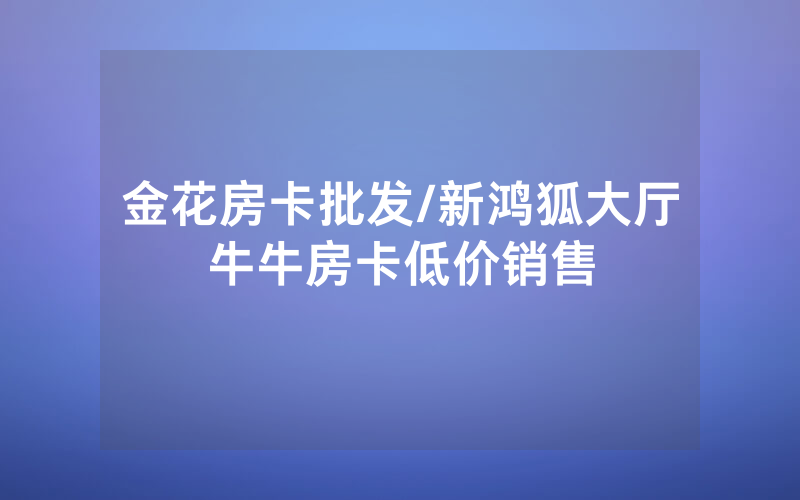 金花房卡批发/新鸿狐大厅牛牛房卡低价销售