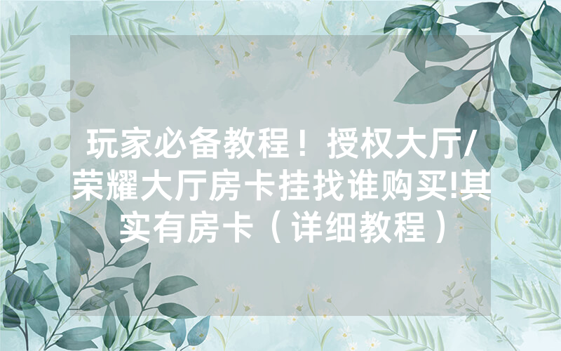 玩家必备教程！授权大厅/荣耀大厅房卡挂找谁购买!其实有房卡（详细教程）