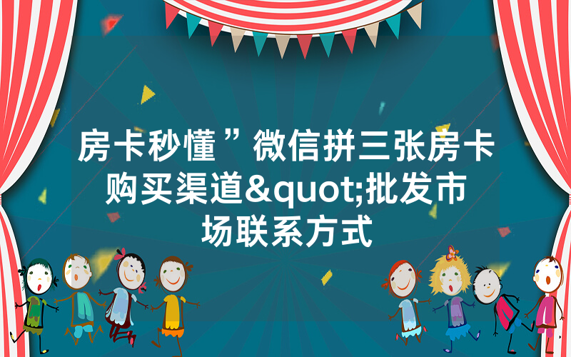 房卡秒懂”微信拼三张房卡购买渠道"批发市场联系方式