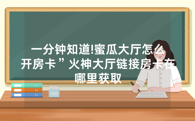 一分钟知道!蜜瓜大厅怎么开房卡”火神大厅链接房卡在哪里获取