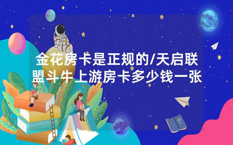 金花房卡是正规的/天启联盟斗牛上游房卡多少钱一张