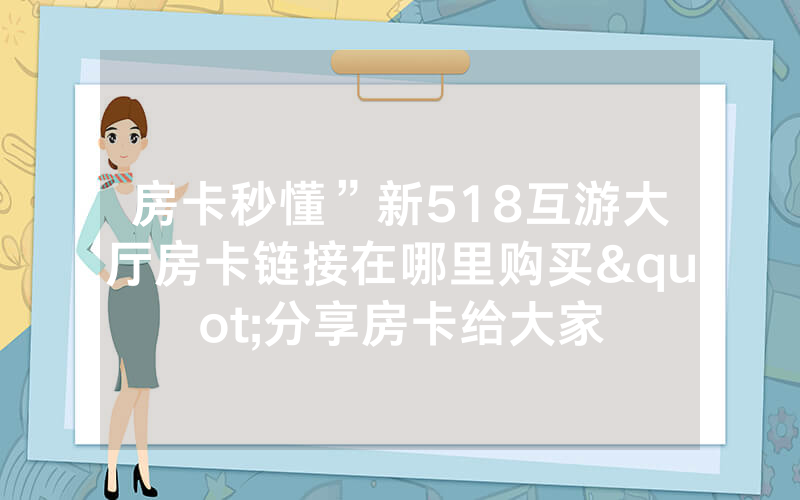 房卡秒懂”新518互游大厅房卡链接在哪里购买"分享房卡给大家
