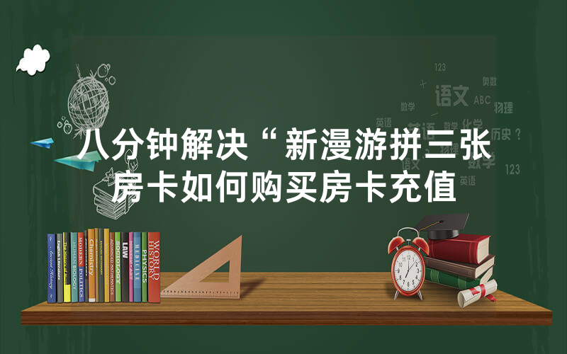 八分钟解决“新漫游拼三张房卡如何购买房卡充值