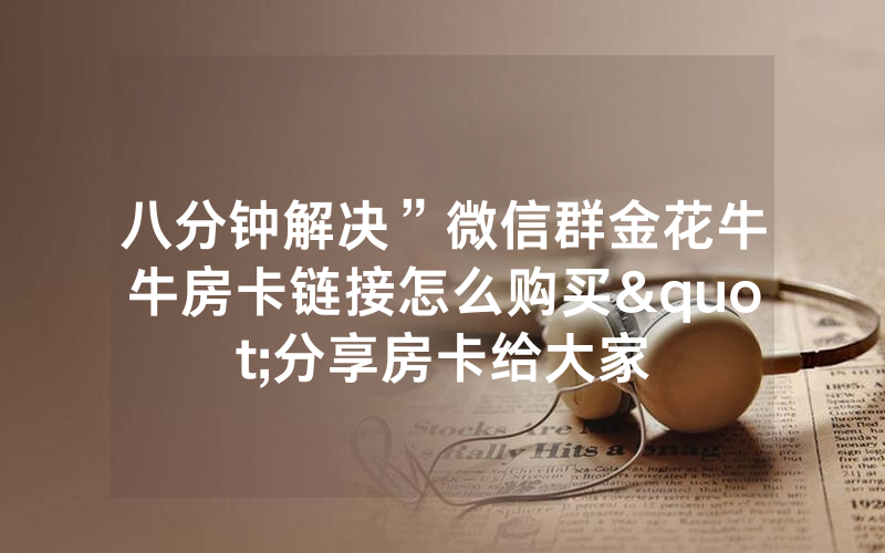 八分钟解决”微信群金花牛牛房卡链接怎么购买"分享房卡给大家