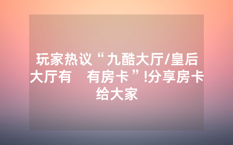 玩家热议“九酷大厅/皇后大厅有沒有房卡”!分享房卡给大家