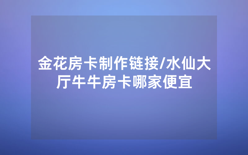 金花房卡制作链接/水仙大厅牛牛房卡哪家便宜