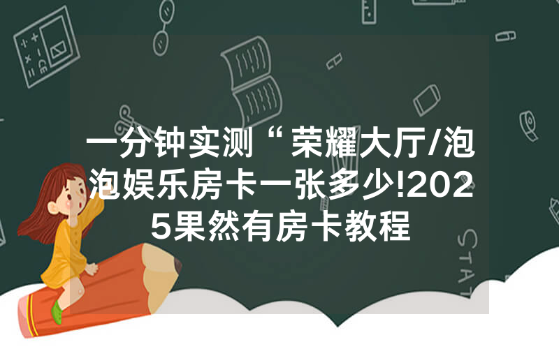 一分钟实测“荣耀大厅/泡泡娱乐房卡一张多少!2025果然有房卡教程