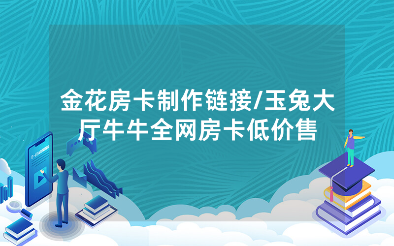 金花房卡制作链接/玉兔大厅牛牛全网房卡低价售