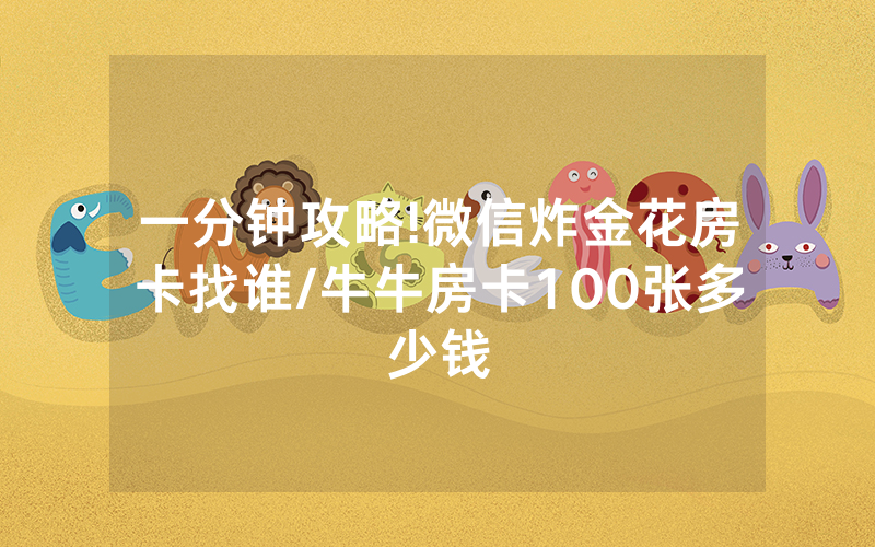 一分钟攻略!微信炸金花房卡找谁/牛牛房卡100张多少钱