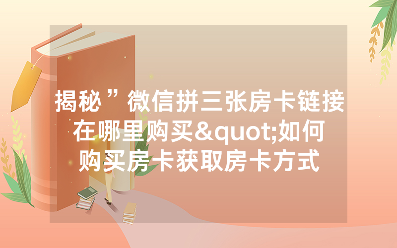 揭秘”微信拼三张房卡链接在哪里购买"如何购买房卡获取房卡方式
