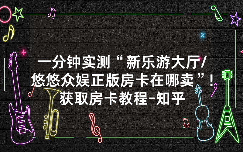 一分钟实测“新乐游大厅/悠悠众娱正版房卡在哪卖”!获取房卡教程-知乎