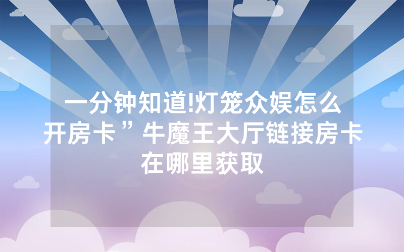 一分钟知道!灯笼众娱怎么开房卡”牛魔王大厅链接房卡在哪里获取