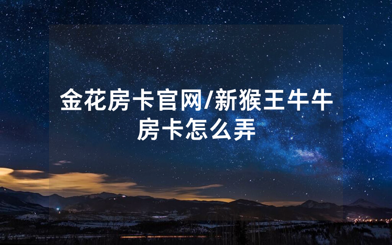 金花房卡官网/新猴王牛牛房卡怎么弄