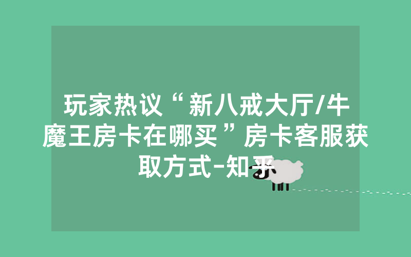 玩家热议“新八戒大厅/牛魔王房卡在哪买”房卡客服获取方式-知乎