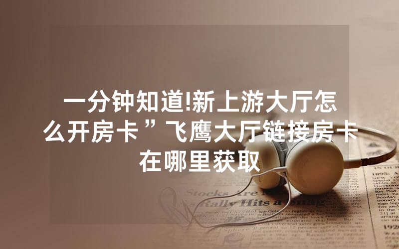 一分钟知道!新上游大厅怎么开房卡”飞鹰大厅链接房卡在哪里获取