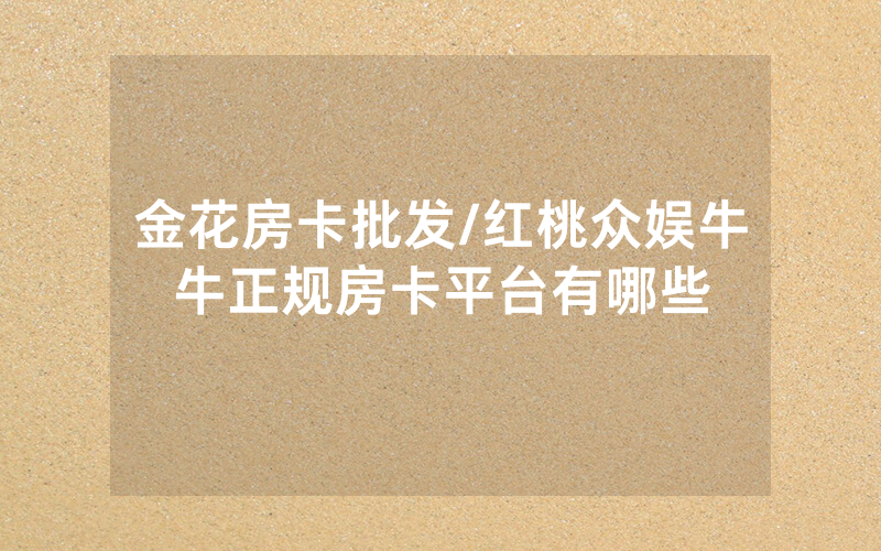 金花房卡批发/红桃众娱牛牛正规房卡平台有哪些