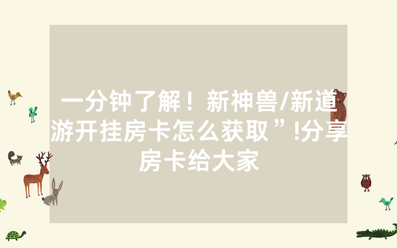 一分钟了解！新神兽/新道游开挂房卡怎么获取”!分享房卡给大家