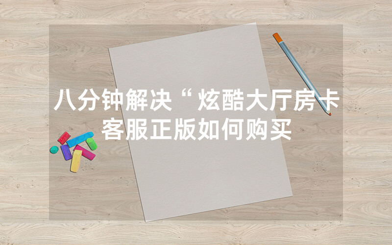 八分钟解决“炫酷大厅房卡客服正版如何购买