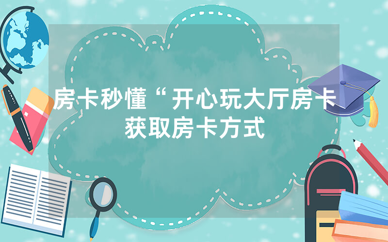 房卡秒懂“开心玩大厅房卡获取房卡方式
