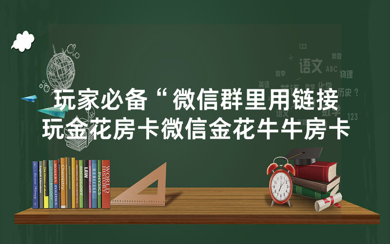 玩家必备“微信群里用链接玩金花房卡微信金花牛牛房卡