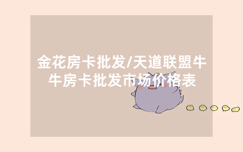 金花房卡批发/天道联盟牛牛房卡批发市场价格表