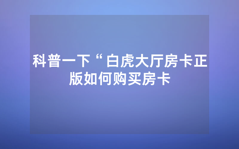 科普一下“白虎大厅房卡正版如何购买房卡
